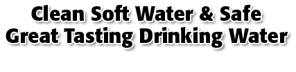 Clean Soft Water & Safe Great Tasting Drinking Water
